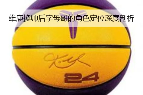 雄鹿换帅后字母哥的角色定位深度剖析